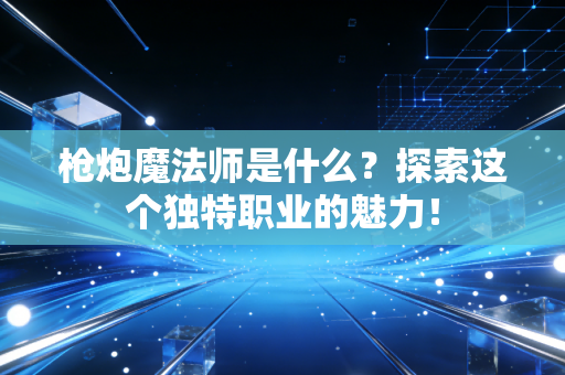 枪炮魔法师是什么？探索这个独特职业的魅力！