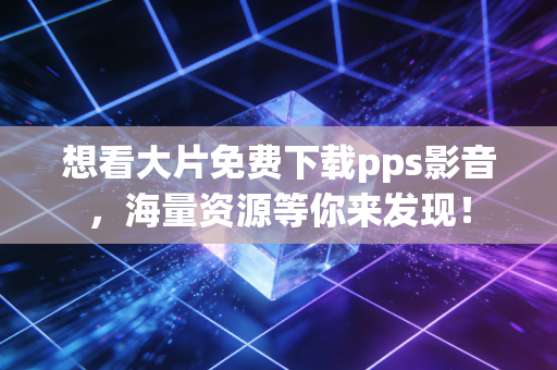 想看大片免费下载pps影音，海量资源等你来发现！