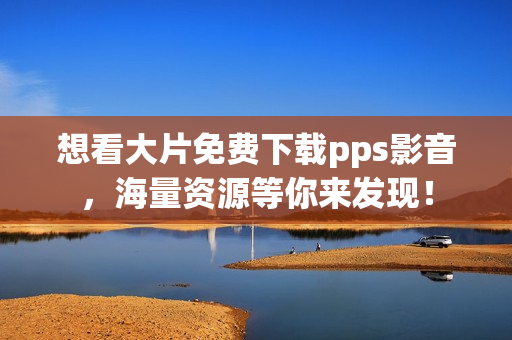 想看大片免费下载pps影音，海量资源等你来发现！