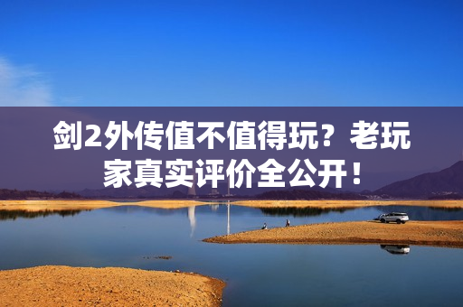 剑2外传值不值得玩？老玩家真实评价全公开！
