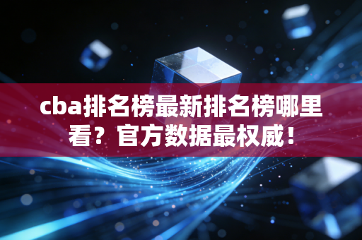 cba排名榜最新排名榜哪里看？官方数据最权威！