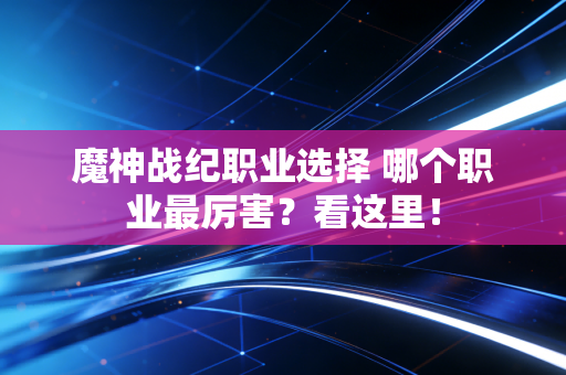 魔神战纪职业选择 哪个职业最厉害？看这里！