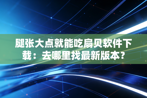 腿张大点就能吃扇贝软件下载：去哪里找最新版本？