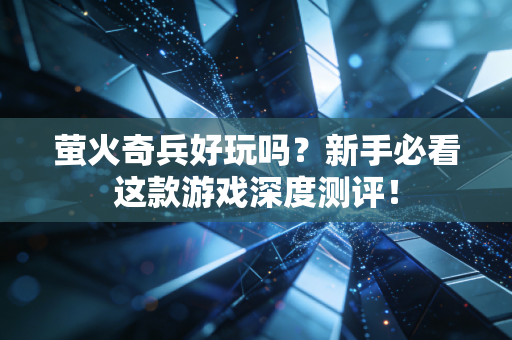萤火奇兵好玩吗？新手必看这款游戏深度测评！