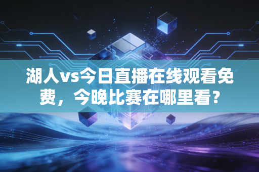 湖人vs今日直播在线观看免费，今晚比赛在哪里看？