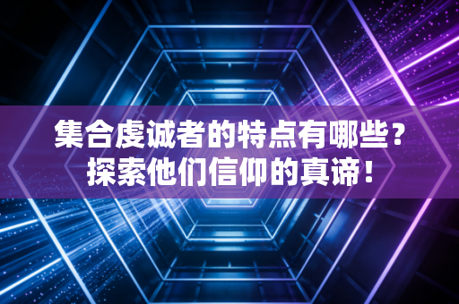 集合虔诚者的特点有哪些？探索他们信仰的真谛！