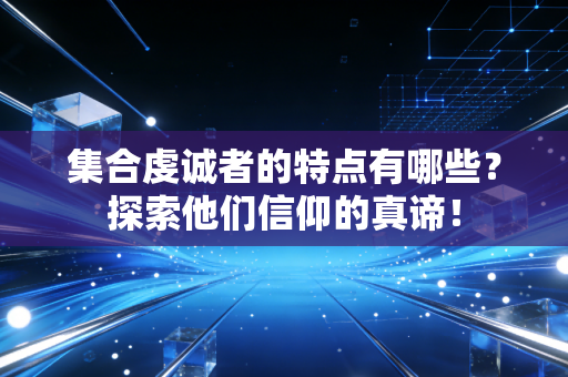 集合虔诚者的特点有哪些？探索他们信仰的真谛！