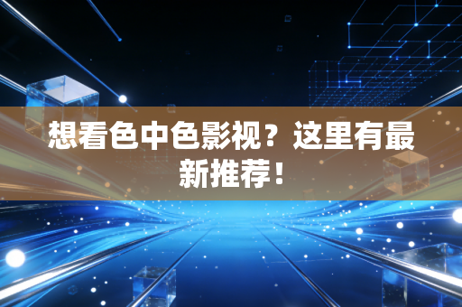 想看色中色影视？这里有最新推荐！