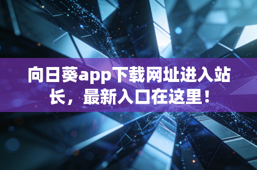 向日葵app下载网址进入站长，最新入口在这里！