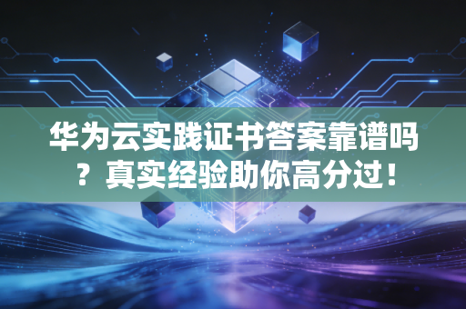 华为云实践证书答案靠谱吗？真实经验助你高分过！