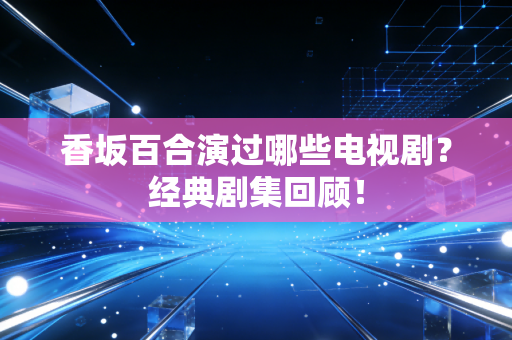香坂百合演过哪些电视剧？经典剧集回顾！