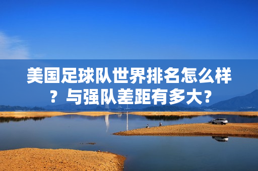 美国足球队世界排名怎么样？与强队差距有多大？
