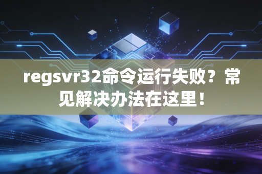 regsvr32命令运行失败？常见解决办法在这里！