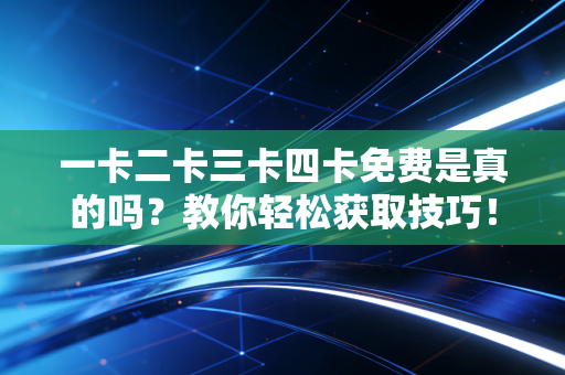 一卡二卡三卡四卡免费是真的吗？教你轻松获取技巧！