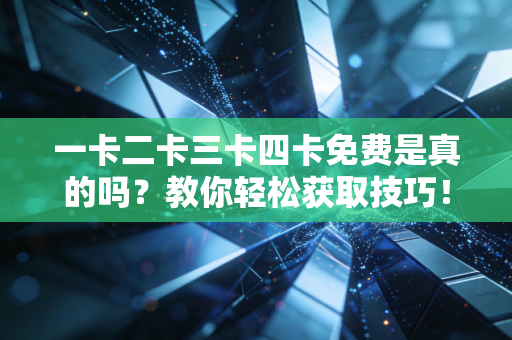一卡二卡三卡四卡免费是真的吗？教你轻松获取技巧！
