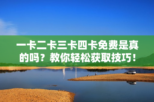 一卡二卡三卡四卡免费是真的吗？教你轻松获取技巧！