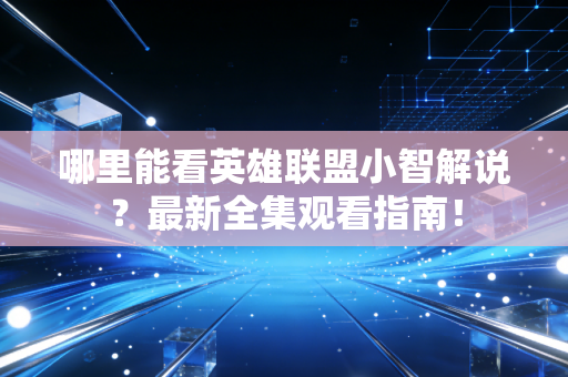 哪里能看英雄联盟小智解说？最新全集观看指南！