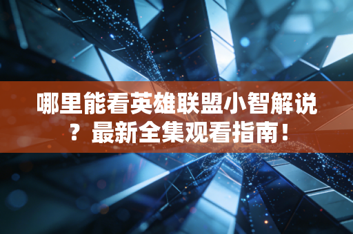 哪里能看英雄联盟小智解说？最新全集观看指南！