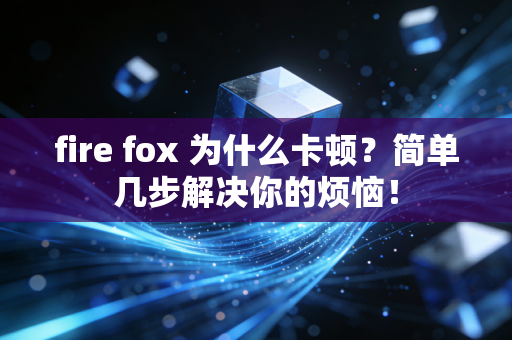 fire fox 为什么卡顿？简单几步解决你的烦恼！