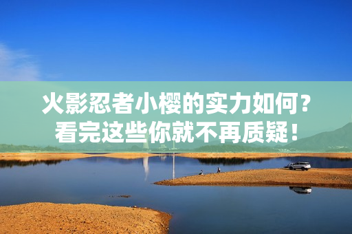 火影忍者小樱的实力如何？看完这些你就不再质疑！