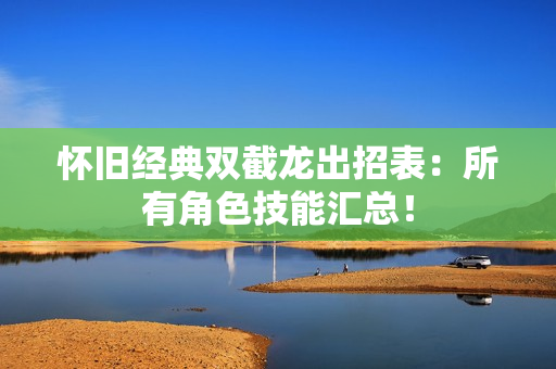 怀旧经典双截龙出招表：所有角色技能汇总！
