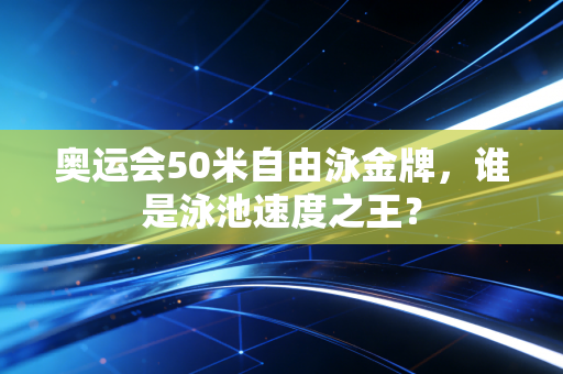 奥运会50米自由泳金牌，谁是泳池速度之王？