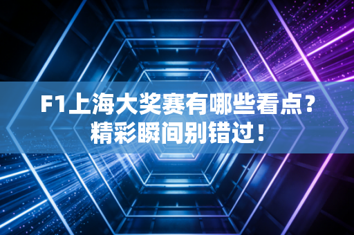 F1上海大奖赛有哪些看点？精彩瞬间别错过！