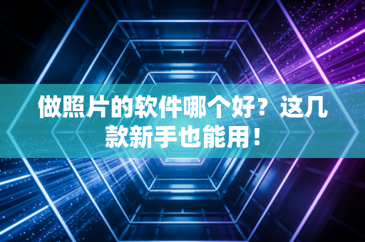 做照片的软件哪个好？这几款新手也能用！