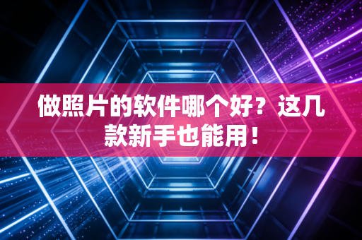 做照片的软件哪个好？这几款新手也能用！