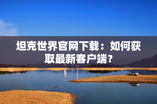 坦克世界官网下载：如何获取最新客户端？