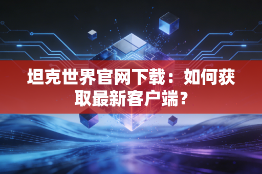 坦克世界官网下载：如何获取最新客户端？