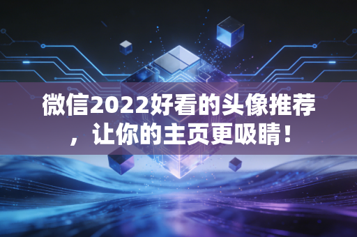 微信2022好看的头像推荐，让你的主页更吸睛！