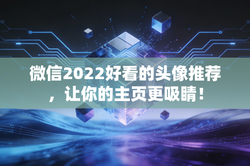 微信2022好看的头像推荐，让你的主页更吸睛！