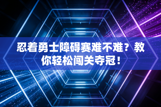忍着勇士障碍赛难不难？教你轻松闯关夺冠！