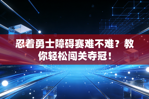 忍着勇士障碍赛难不难？教你轻松闯关夺冠！