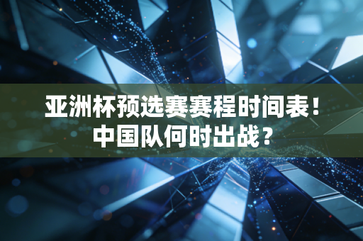 亚洲杯预选赛赛程时间表！中国队何时出战？