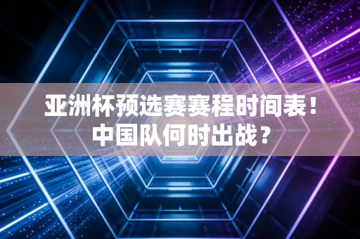 亚洲杯预选赛赛程时间表！中国队何时出战？