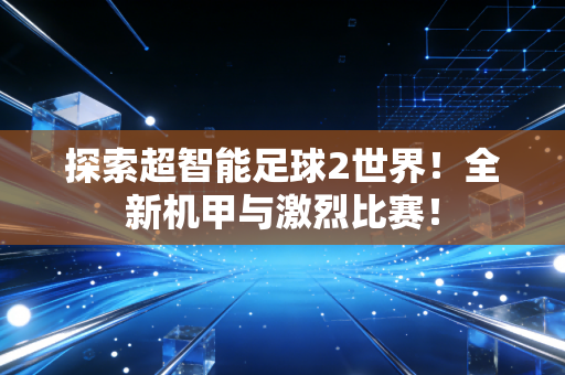 探索超智能足球2世界！全新机甲与激烈比赛！