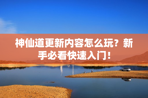 神仙道更新内容怎么玩？新手必看快速入门！