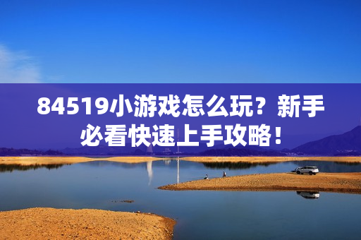 84519小游戏怎么玩？新手必看快速上手攻略！