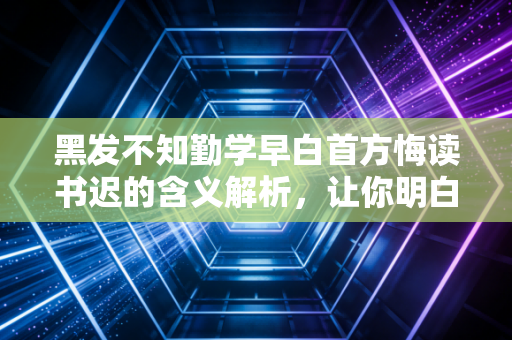黑发不知勤学早白首方悔读书迟的含义解析，让你明白读书趁早。