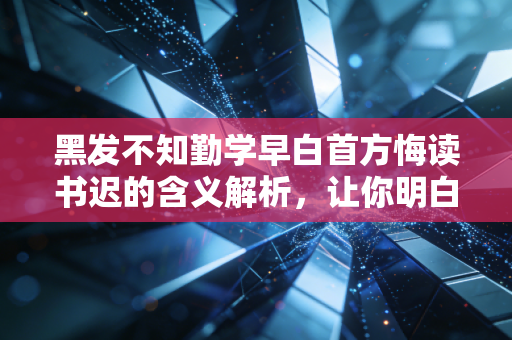 黑发不知勤学早白首方悔读书迟的含义解析，让你明白读书趁早。