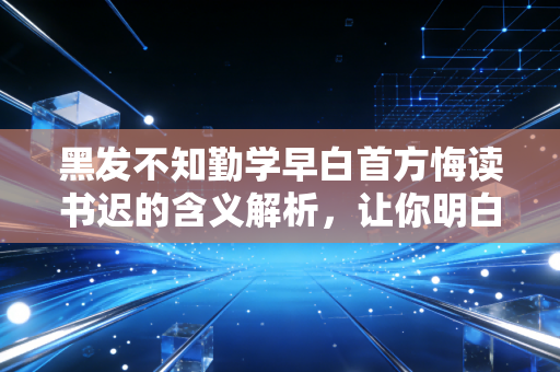 黑发不知勤学早白首方悔读书迟的含义解析，让你明白读书趁早。