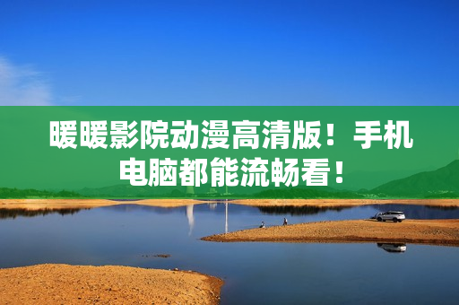 暖暖影院动漫高清版！手机电脑都能流畅看！
