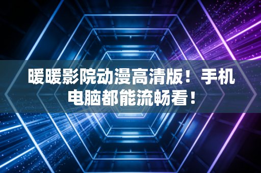 暖暖影院动漫高清版！手机电脑都能流畅看！