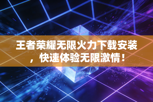 王者荣耀无限火力下载安装，快速体验无限激情！