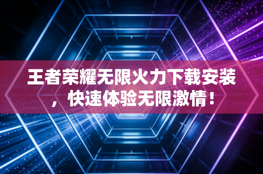 王者荣耀无限火力下载安装，快速体验无限激情！