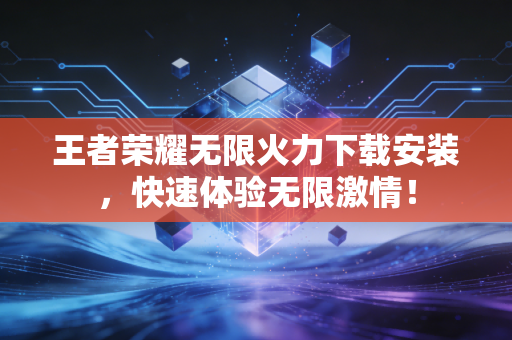 王者荣耀无限火力下载安装，快速体验无限激情！