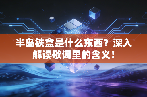 半岛铁盒是什么东西？深入解读歌词里的含义！