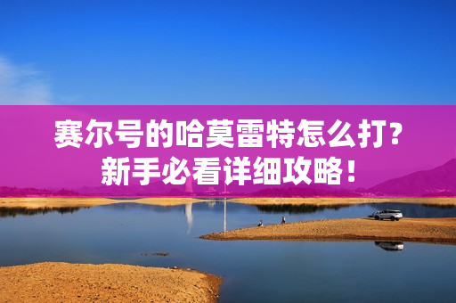 赛尔号的哈莫雷特怎么打？新手必看详细攻略！